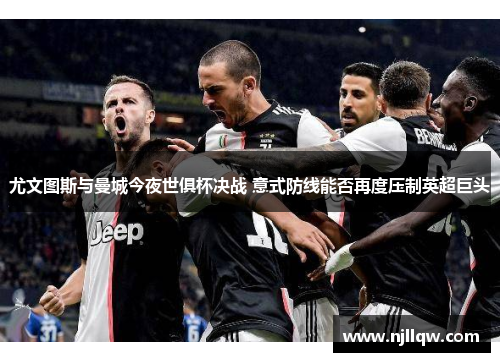 尤文图斯与曼城今夜世俱杯决战 意式防线能否再度压制英超巨头