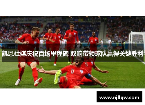 凯恩社媒庆祝百场里程碑 双响带领球队赢得关键胜利