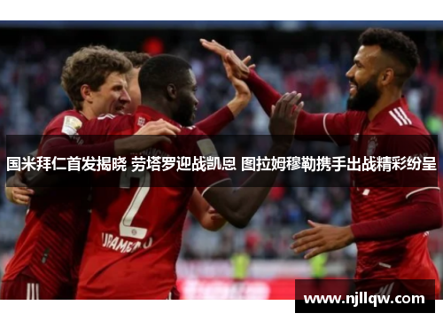 国米拜仁首发揭晓 劳塔罗迎战凯恩 图拉姆穆勒携手出战精彩纷呈