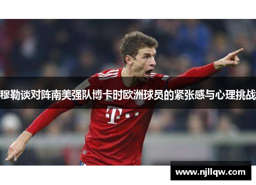 穆勒谈对阵南美强队博卡时欧洲球员的紧张感与心理挑战