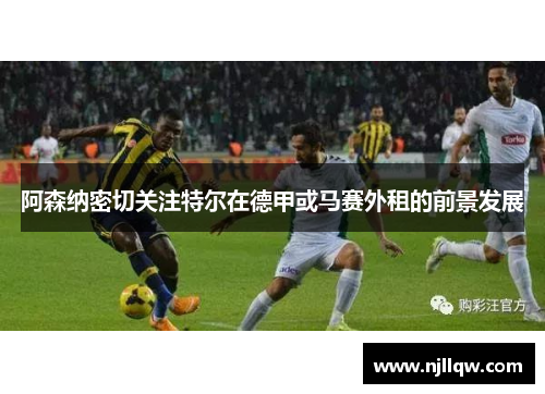 阿森纳密切关注特尔在德甲或马赛外租的前景发展