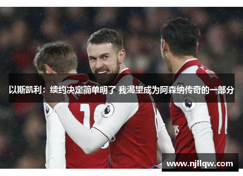 以斯凯利：续约决定简单明了 我渴望成为阿森纳传奇的一部分
