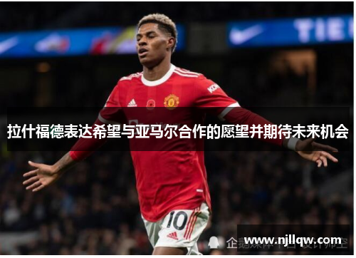 拉什福德表达希望与亚马尔合作的愿望并期待未来机会