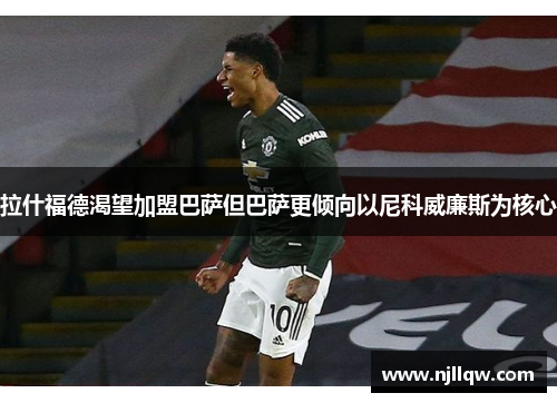拉什福德渴望加盟巴萨但巴萨更倾向以尼科威廉斯为核心