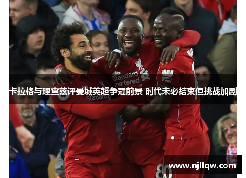 卡拉格与理查兹评曼城英超争冠前景 时代未必结束但挑战加剧