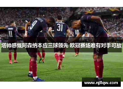 塔帅感慨阿森纳本应三球领先 欧冠赛场难有对手可敌