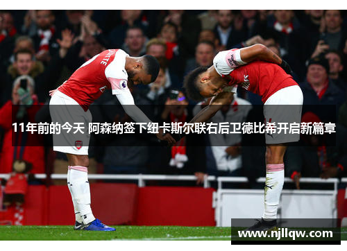 11年前的今天 阿森纳签下纽卡斯尔联右后卫德比希开启新篇章